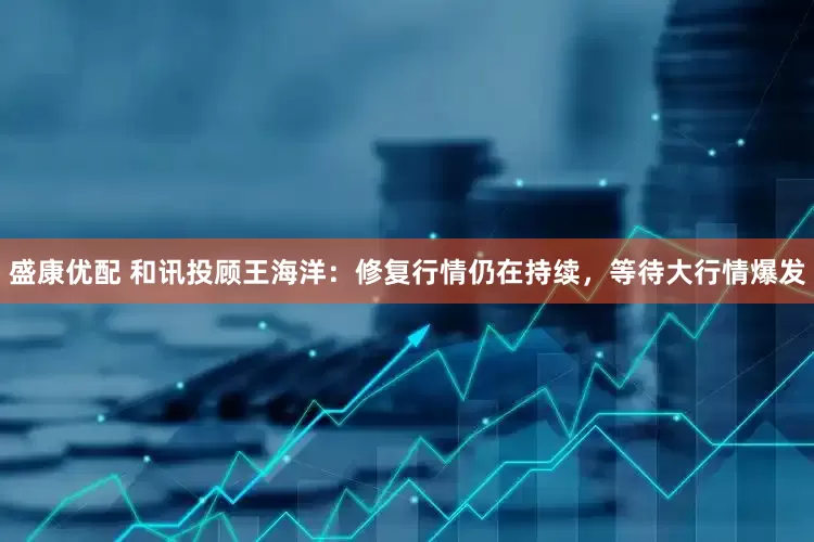 盛康优配 和讯投顾王海洋：修复行情仍在持续，等待大行情爆发