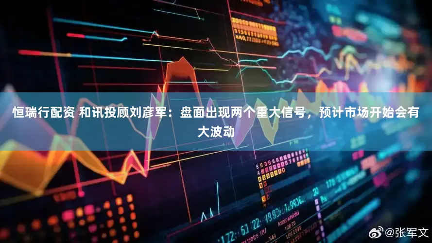 恒瑞行配资 和讯投顾刘彦军：盘面出现两个重大信号，预计市场开始会有大波动