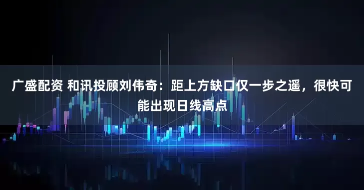 广盛配资 和讯投顾刘伟奇：距上方缺口仅一步之遥，很快可能出现日线高点