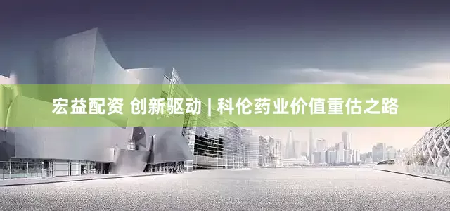 宏益配资 创新驱动 | 科伦药业价值重估之路