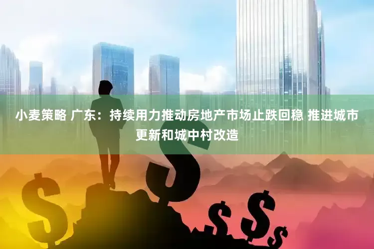 小麦策略 广东：持续用力推动房地产市场止跌回稳 推进城市更新和城中村改造