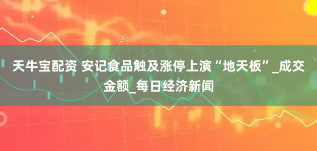 天牛宝配资 安记食品触及涨停上演“地天板”_成交金额_每日经济新闻