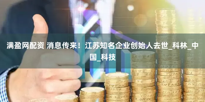 满盈网配资 消息传来！江苏知名企业创始人去世_科林_中国_科技