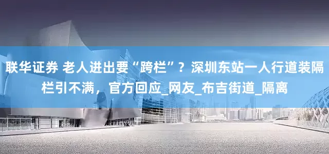 联华证券 老人进出要“跨栏”？深圳东站一人行道装隔栏引不满，官方回应_网友_布吉街道_隔离