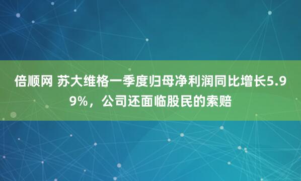 倍顺网 苏大维格一季度归母净利润同比增长5.99%，公司还面临股民的索赔