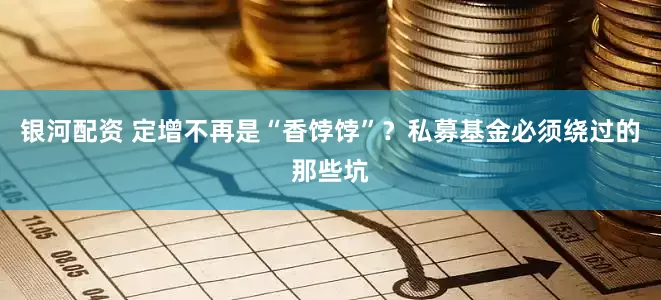 银河配资 定增不再是“香饽饽”？私募基金必须绕过的那些坑