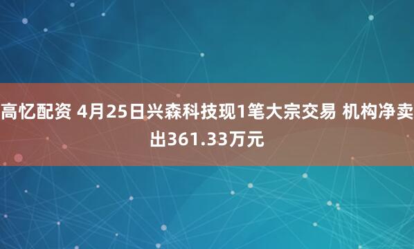 高忆配资 4月25日兴森科技现1笔大宗交易 机构净卖出361.33万元