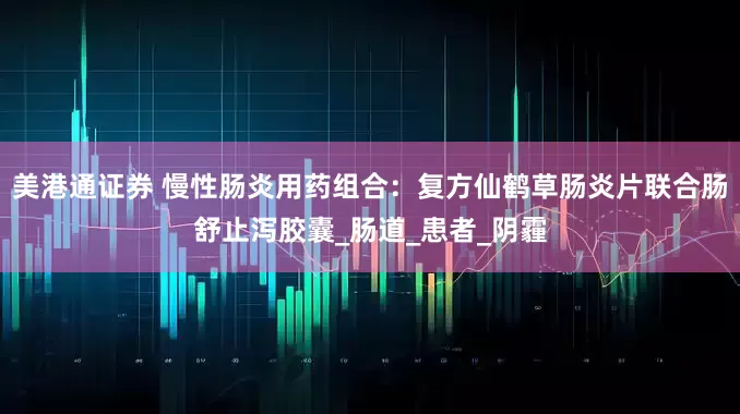 美港通证券 慢性肠炎用药组合：复方仙鹤草肠炎片联合肠舒止泻胶囊_肠道_患者_阴霾