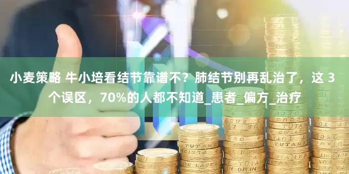 小麦策略 牛小培看结节靠谱不？肺结节别再乱治了，这 3 个误区，70%的人都不知道_患者_偏方_治疗