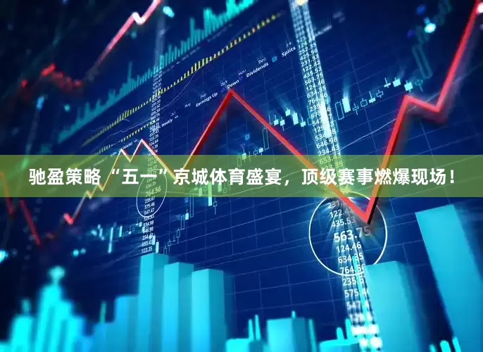 驰盈策略 “五一”京城体育盛宴，顶级赛事燃爆现场！