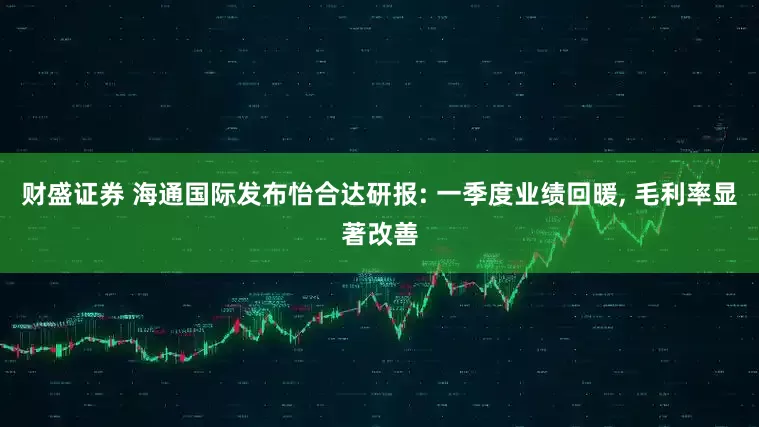 财盛证券 海通国际发布怡合达研报: 一季度业绩回暖, 毛利率显著改善