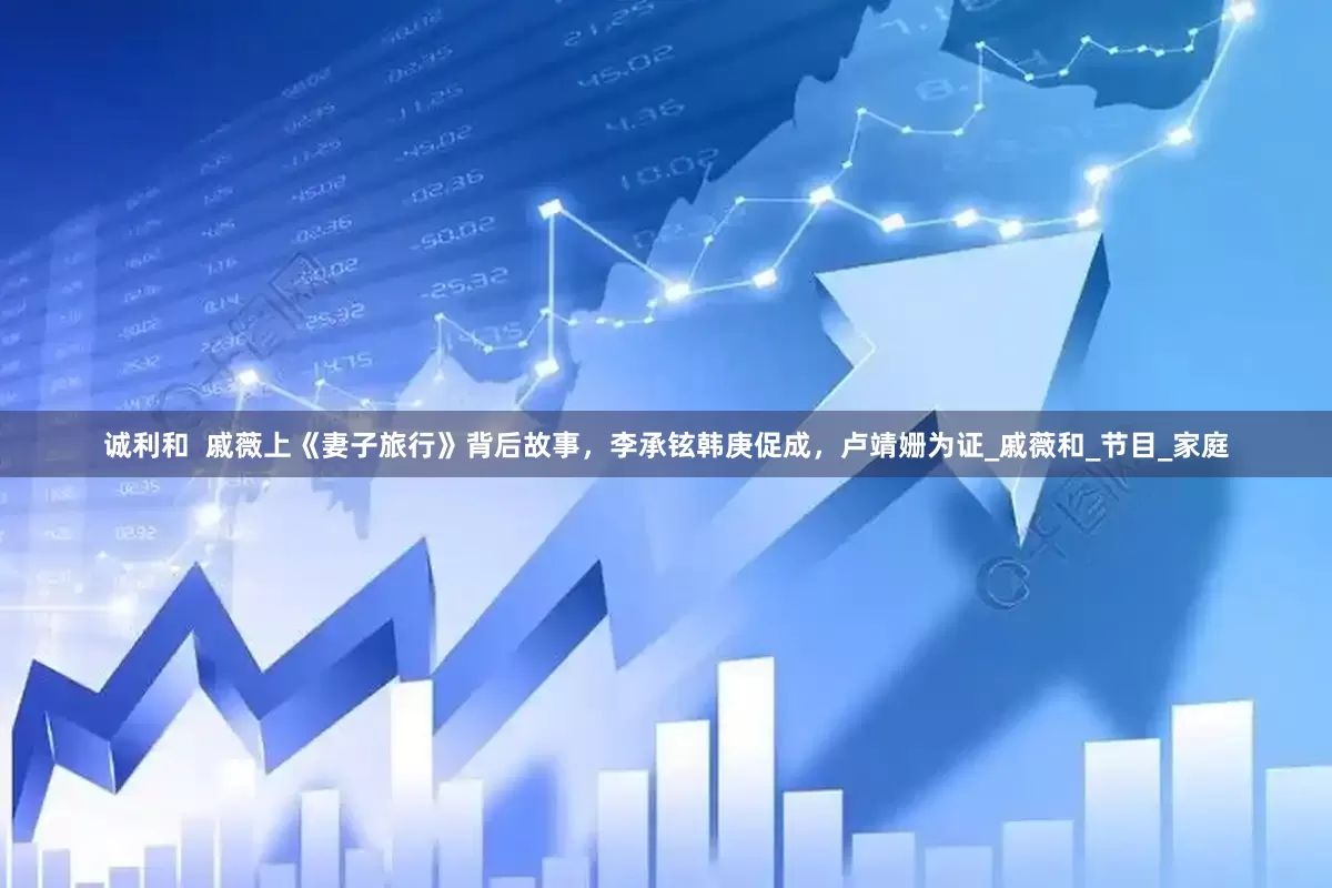 诚利和  戚薇上《妻子旅行》背后故事，李承铉韩庚促成，卢靖姗为证_戚薇和_节目_家庭