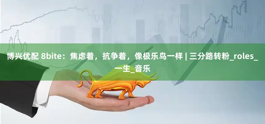 博兴优配 8bite：焦虑着，抗争着，像极乐鸟一样 | 三分路转粉_roles_一生_音乐