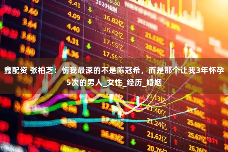 鑫配资 张柏芝：伤我最深的不是陈冠希，而是那个让我3年怀孕5次的男人_女性_经历_婚姻