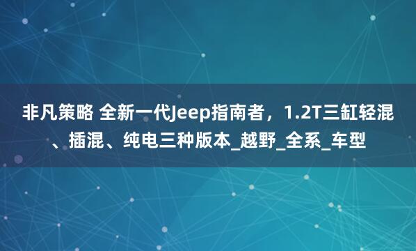 非凡策略 全新一代Jeep指南者，1.2T三缸轻混、插混、纯电三种版本_越野_全系_车型