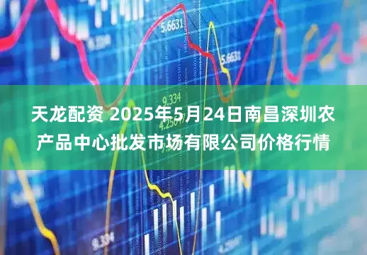 天龙配资 2025年5月24日南昌深圳农产品中心批发市场有限公司价格行情