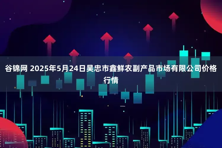 谷锦网 2025年5月24日吴忠市鑫鲜农副产品市场有限公司价格行情