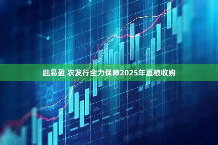 融易盈 农发行全力保障2025年夏粮收购