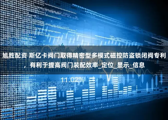 旭胜配资 斯亿卡阀门取得精密型多模式磁控防盗锁闭阀专利，有利于提高阀门装配效率_定位_显示_信息