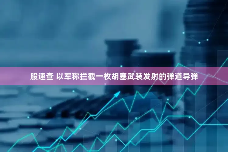 股速查 以军称拦截一枚胡塞武装发射的弹道导弹