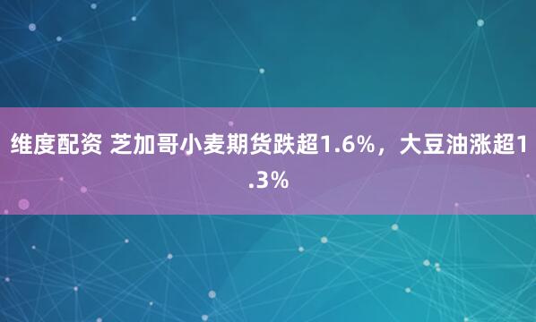 维度配资 芝加哥小麦期货跌超1.6%，大豆油涨超1.3%