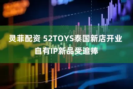 灵菲配资 52TOYS泰国新店开业 自有IP新品受追捧