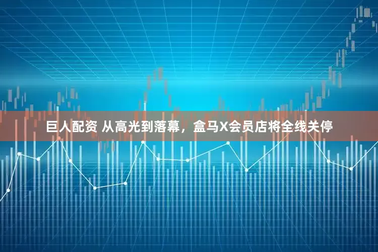 巨人配资 从高光到落幕，盒马X会员店将全线关停