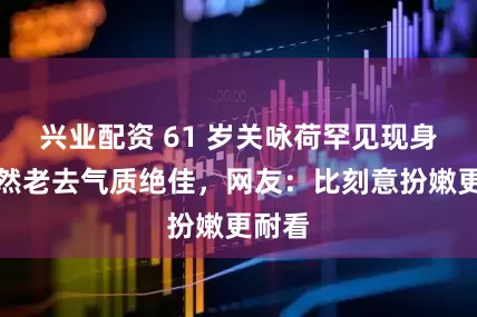 兴业配资 61 岁关咏荷罕见现身！自然老去气质绝佳，网友：比刻意扮嫩更耐看