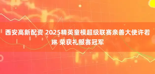 西安高新配资 2025精英童模超级联赛亲善大使许若琳 荣获礼服赛冠军