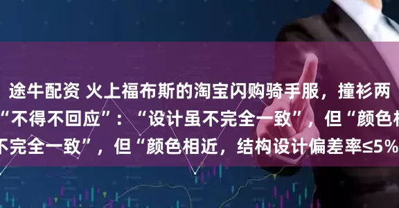 途牛配资 火上福布斯的淘宝闪购骑手服，撞衫两年前工装？配送巨头称“不得不回应”：“设计虽不完全一致”，但“颜色相近，结构设计偏差率≤5%”