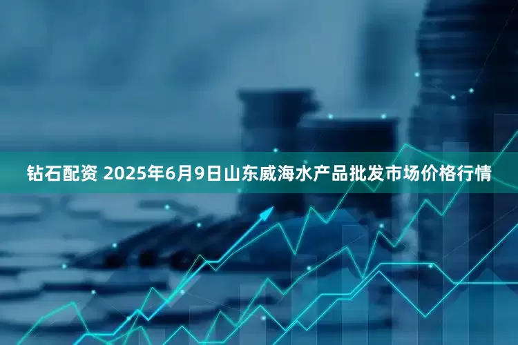钻石配资 2025年6月9日山东威海水产品批发市场价格行情