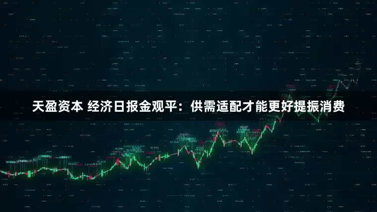 天盈资本 经济日报金观平：供需适配才能更好提振消费