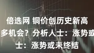 倍选网 铜价创历史新高 仍有做多机会?分析人士:涨势或未终结