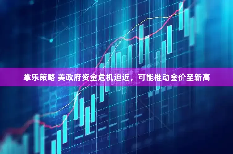 掌乐策略 美政府资金危机迫近，可能推动金价至新高