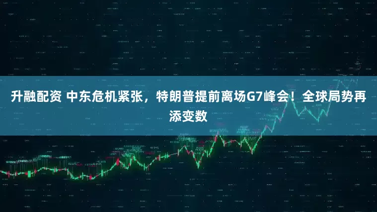 升融配资 中东危机紧张，特朗普提前离场G7峰会！全球局势再添变数