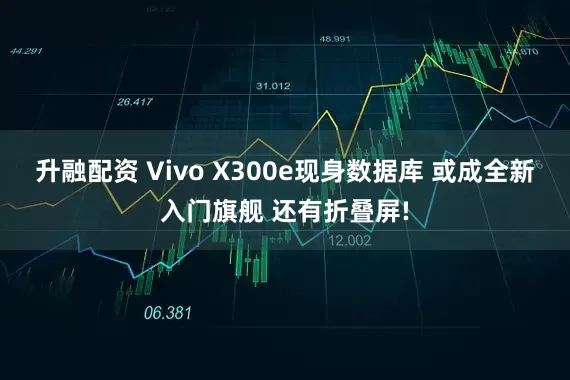 升融配资 Vivo X300e现身数据库 或成全新入门旗舰 还有折叠屏!