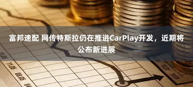 富邦速配 网传特斯拉仍在推进CarPlay开发，近期将公布新进展
