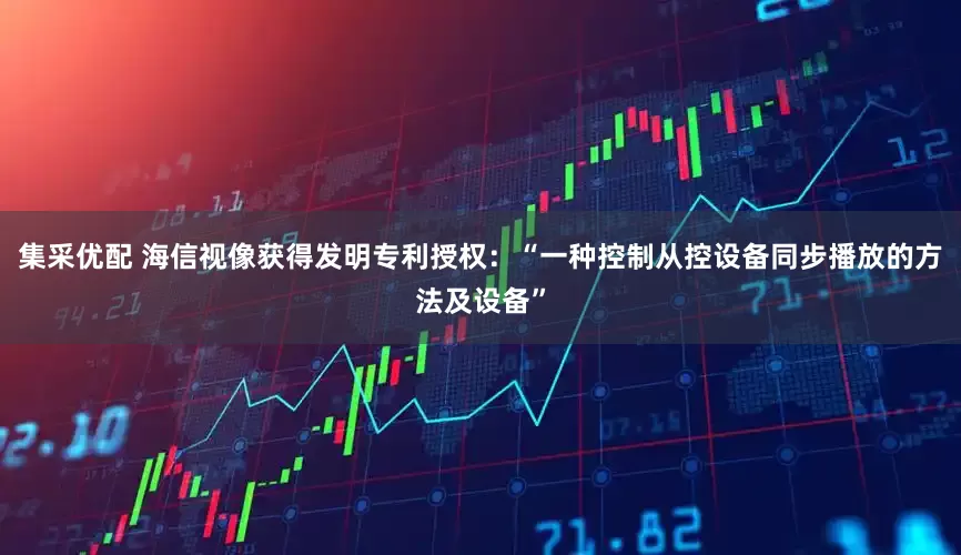 集采优配 海信视像获得发明专利授权：“一种控制从控设备同步播放的方法及设备”