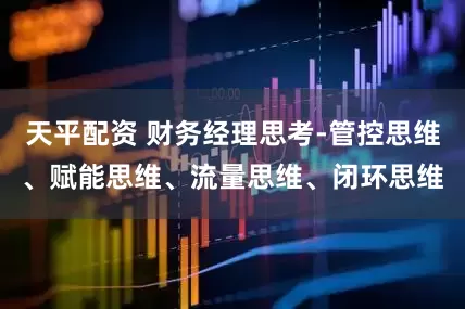 天平配资 财务经理思考-管控思维、赋能思维、流量思维、闭环思维