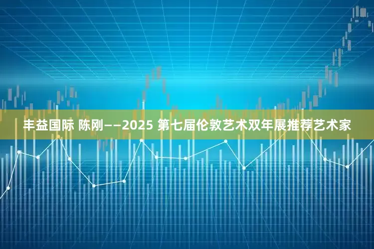丰益国际 陈刚——2025 第七届伦敦艺术双年展推荐艺术家