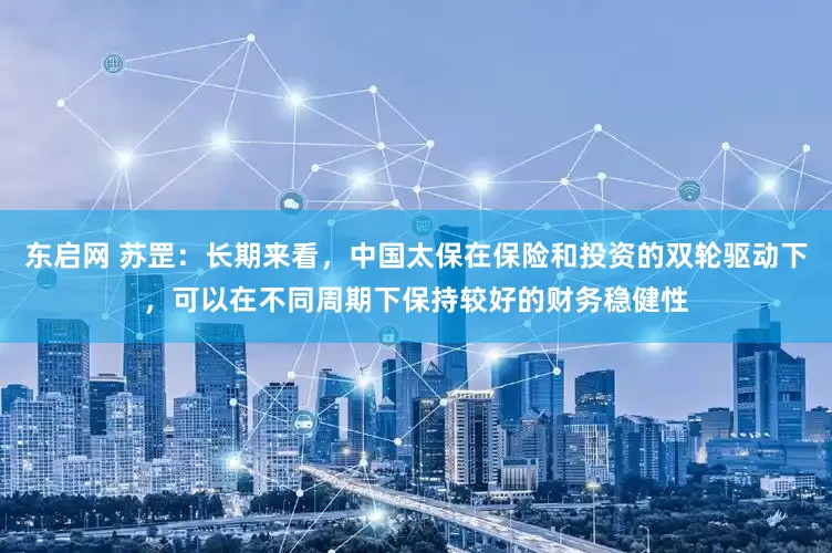 东启网 苏罡：长期来看，中国太保在保险和投资的双轮驱动下，可以在不同周期下保持较好的财务稳健性