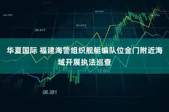 华夏国际 福建海警组织舰艇编队位金门附近海域开展执法巡查
