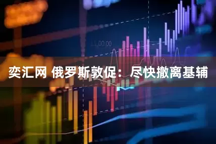 奕汇网 俄罗斯敦促：尽快撤离基辅