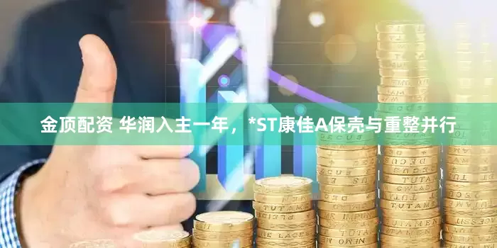 金顶配资 华润入主一年，*ST康佳A保壳与重整并行
