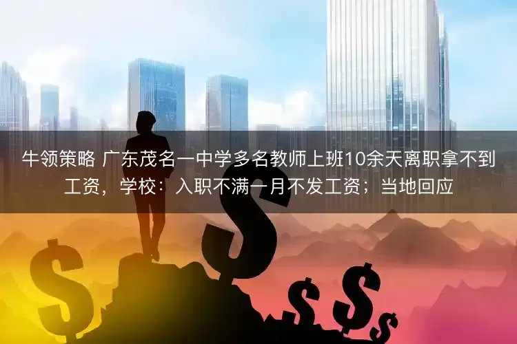 牛领策略 广东茂名一中学多名教师上班10余天离职拿不到工资，学校：入职不满一月不发工资；当地回应